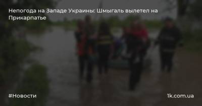 Денис Шмыгаль - Непогода на Западе Украины: Шмыгаль вылетел на Прикарпатье - 1k.com.ua - Украина - Ивано-Франковская обл.