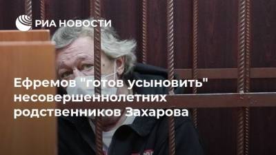 Михаил Ефремов - Сергей Захаров - Эльман Пашаев - Ефремов "готов усыновить" несовершеннолетних родственников Захарова - ria.ru - Москва - Россия