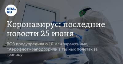 Коронавирус: последние новости 25 июня. ВОЗ предупредила о 10 млн зараженных, «Аэрофлот» заподозрили в тайных полетах за границу - ura.news - Россия - Китай - США - Бразилия - Эмираты - Ухань