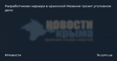 Сергей Аксенов - Разработчикам карьера в крымской Мазанке грозит уголовное дело - 1k.com.ua - Крым - район Симферопольский