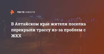 В Алтайском крае жители поселка перекрыли трассу из-за проблем с ЖКХ - ren.tv - Барнаул - Алтайский край - Barnaul