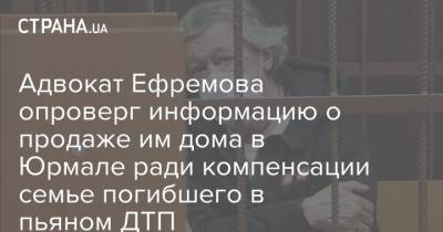 Михаил Ефремов - Сергей Захаров - Эльман Пашаев - Адвокат Ефремова опроверг информацию о продаже им дома в Юрмале ради компенсации семье погибшего в пьяном ДТП - strana.ua - Москва - Украина