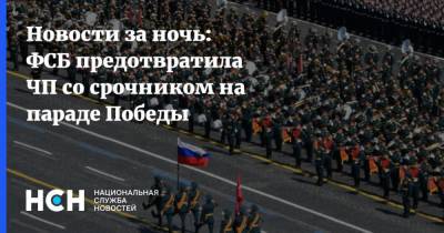 Новости за ночь: ФСБ предотвратила ЧП со срочником на параде Победы - nsn.fm