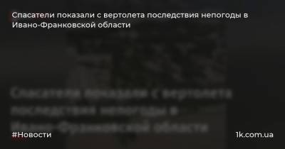 Спасатели показали с вертолета последствия непогоды в Ивано-Франковской области - 1k.com.ua - Украина - Ивано-Франковская обл. - Гсчс