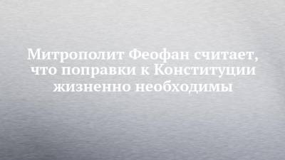 Митрополит Феофан считает, что поправки к Конституции жизненно необходимы - chelny-izvest.ru - Россия