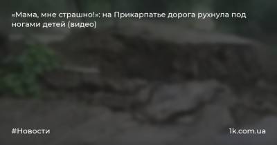 «Мама, мне страшно!»: на Прикарпатье дорога рухнула под ногами детей (видео) - 1k.com.ua - Ивано-Франковская обл.