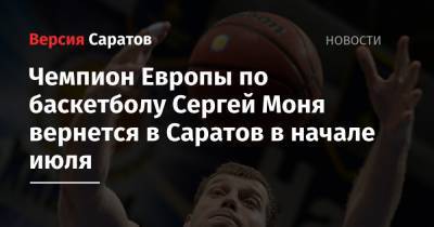 Чемпион Европы по баскетболу Сергей Моня вернется в Саратов в начале июля - nversia.ru - Москва - Россия - Саратов