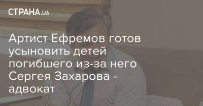 Сергей Захаров - Эльман Пашаев - Артист Ефремов готов усыновить детей погибшего из-за него Сергея Захарова - адвокат - strana.ua - Москва - Украина - Ефремов