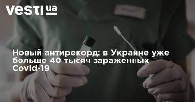 Новый антирекорд: в Украине уже больше 40 тысяч зараженных Covid-19 - vesti.ua - Украина - Киев