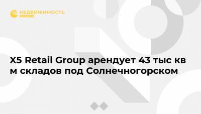 X5 Retail Group арендует 43 тыс кв м складов под Солнечногорском - realty.ria.ru - Москва - Россия - Солнечногорск