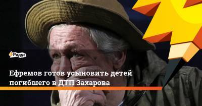 Михаил Ефремов - Сергей Захаров - Эльман Пашаев - Ефремов готов усыновить детей погибшего вДТП Захарова - ridus.ru - Москва