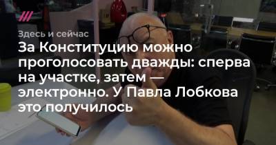 Павел Лобков - За Конституцию можно проголосовать дважды: сперва на участке, затем — электронно. У Павла Лобкова это получилось - tvrain.ru - Россия