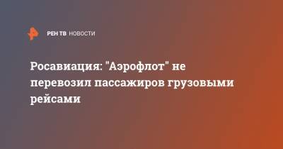 Росавиация: "Аэрофлот" не перевозил пассажиров грузовыми рейсами - ren.tv - Москва