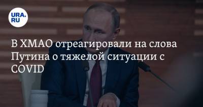 Владимир Путин - В ХМАО отреагировали на слова Путина о тяжелой ситуации с COVID - ura.news - Москва - Россия - Югра