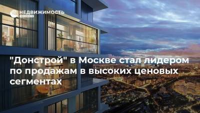"Донстрой" в Москве стал лидером по продажам в высоких ценовых сегментах - realty.ria.ru - Москва