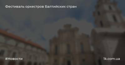 Фестиваль оркестров Балтийских стран - 1k.com.ua - Украина - Эстония - Литва - Вильнюс - Латвия - Маскат