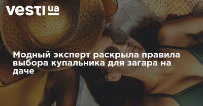 Модный эксперт раскрыла правила выбора купальника для загара на даче - vesti.ua