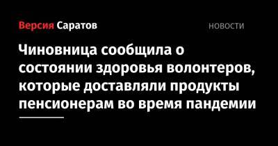 Чиновница сообщила о состоянии здоровья волонтеров, которые доставляли продукты пенсионерам во время пандемии - nversia.ru - Россия - Саратовская обл. - Саратов