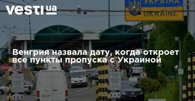 Венгрия назвала дату, когда откроет все пункты пропуска с Украиной - vesti.ua - Украина - Венгрия