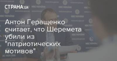 Павел Шеремет - Антон Геращенко - Антон Геращенко считает, что Шеремета убили из "патриотических мотивов" - strana.ua - Украина