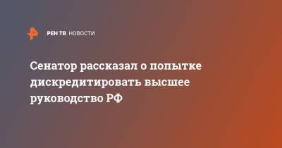 Андрей Климов - Сенатор рассказал о попытке дискредитировать высшее руководство РФ - ren.tv - Россия