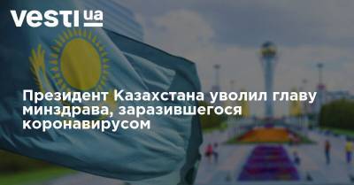 Президент Казахстана уволил главу Минздрава, заразившегося коронавирусом - vesti.ua - Украина - Казахстан - Алма-Атинской обл.