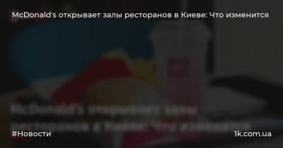 McDonaldʼs открывает залы ресторанов в Киеве: Что изменится - 1k.com.ua - Киев - Львовская обл. - Житомир - Ровно