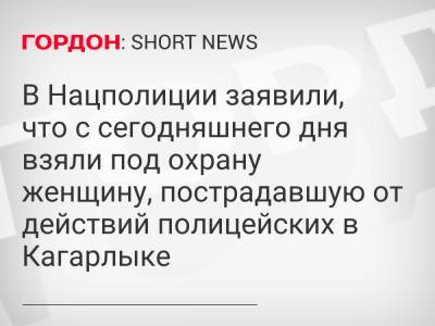 Игорь Клименко - В Нацполиции заявили, что с сегодняшнего дня взяли под охрану женщину, пострадавшую от действий полицейских в Кагарлыке - gordonua.com - Украина - Киевская обл.