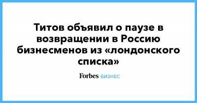 Борис Титов - Дмитрий Зотов - Титов объявил о паузе в возвращении в Россию бизнесменов из «лондонского списка» - forbes.ru - Россия - Лондон - Латвия