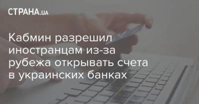 Кабмин разрешил иностранцам из-за рубежа открывать счета в украинских банках - strana.ua - Украина