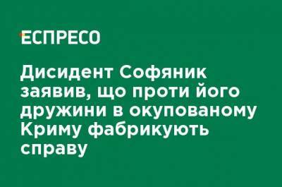 Диссидент Софяник заявил, что против его жены в оккупированном Крыму фабрикуют дело - ru.espreso.tv - Крым