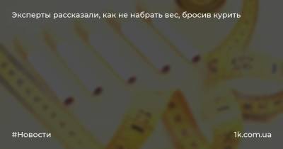 Эксперты рассказали, как не набрать вес, бросив курить - 1k.com.ua