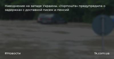 Игорь Смелянский - Наводнение на западе Украины. «Укрпошта» предупредила о задержках с доставкой писем и пенсий - 1k.com.ua - Украина - Ивано-Франковская обл. - Львовская обл. - Закарпатская обл.