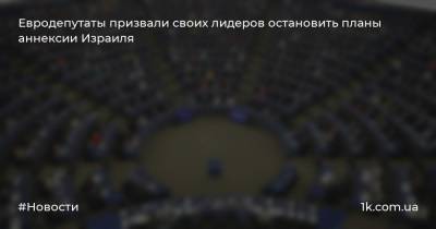 Биньямин Нетаньяху - Евродепутаты призвали своих лидеров остановить планы аннексии Израиля - 1k.com.ua - Израиль