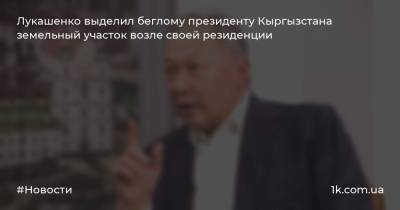 Александр Лукашенко - Курманбек Бакиев - Лукашенко выделил беглому президенту Кыргызстана земельный участок возле своей резиденции - 1k.com.ua - Белоруссия - Киргизия