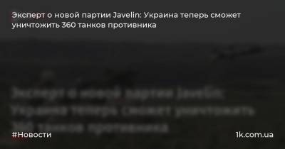 Олег Катков - Эксперт о новой партии Javelin: Украина теперь сможет уничтожить 360 танков противника - 1k.com.ua - США - Украина