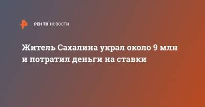 Житель Сахалина украл около 9 млн и потратил деньги на ставки - ren.tv - Россия - Южно-Сахалинск - Сахалин