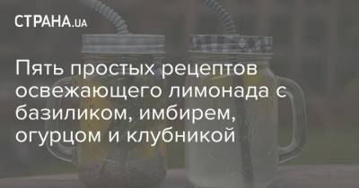 Пять простых рецептов освежающего лимонада с базиликом, имбирем, огурцом и клубникой - strana.ua