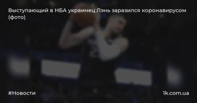 Алексей Лэнь - Выступающий в НБА украинец Лэнь заразился коронавирусом (фото) - 1k.com.ua - Сакраменто