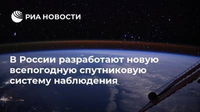 В России разработают новую всепогодную спутниковую систему наблюдения - ria.ru - Москва - Россия