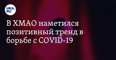 В ХМАО наметился позитивный тренд в борьбе с COVID-19 - ura.news - Ханты-Мансийск - Сургут - Югра - Нефтеюганск - Нижневартовск - р-н Советский - район Ханты-Мансийский