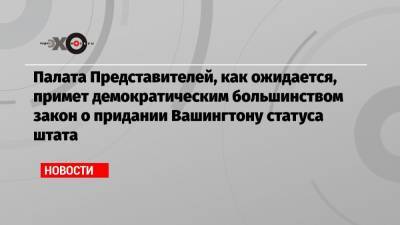 Палата Представителей, как ожидается, примет демократическим большинством закон о придании Вашингтону статуса штата - echo.msk.ru - США - Вашингтон - Колумбия - штат Вермонт - штат Вайоминг