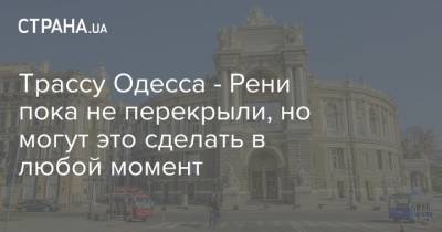 Трассу Одесса - Рени пока не перекрыли, но могут это сделать в любой момент - strana.ua - Одесса - Одесская обл. - Новости Одессы