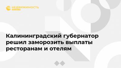 Антон Алиханов - Калининградский губернатор решил заморозить выплаты ресторанам и отелям - realty.ria.ru - Калининград - Калининградская обл.