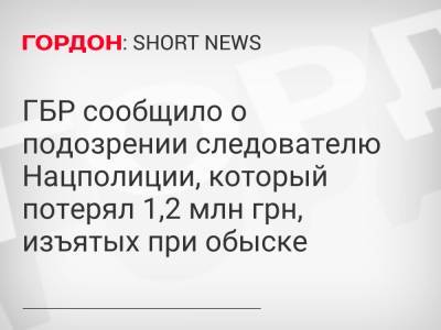 ГБР сообщило о подозрении следователю Нацполиции, который потерял 1,2 млн грн, изъятых при обыске - gordonua.com - Украина