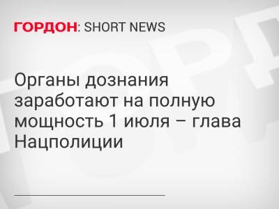 Игорь Клименко - Органы дознания заработают на полную мощность 1 июля – глава Нацполиции - gordonua.com - Украина