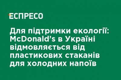 Для поддержания экологии: McDonald&#39;s в Украине отказывается от пластиковых стаканов для холодных напитков - ru.espreso.tv - Украина