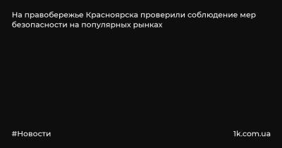 На правобережье Красноярска проверили соблюдение мер безопасности на популярных рынках - 1k.com.ua - Красноярск - р-н Кировский - район Ленинский - Ленинск