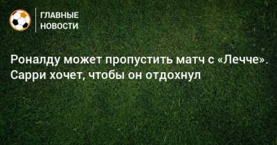 Криштиану Роналду - Маурицио Сарри - Роналду может пропустить матч с «Лечче». Сарри хочет, чтобы он отдохнул - bombardir.ru