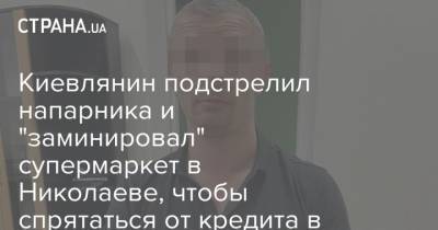 Киевлянин подстрелил напарника и "заминировал" супермаркет в Николаеве, чтобы спрятаться от кредита в тюрьме - strana.ua - Николаевская обл.